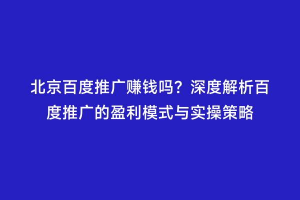 北京百度推广赚钱吗？深度解析百度推广的盈利模式与实操策略