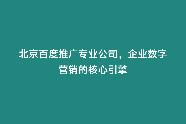 北京百度推广专业公司，企业数字营销的核心引擎