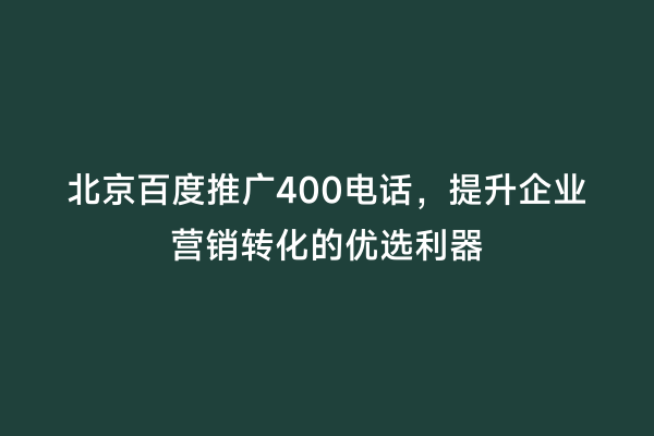 北京百度推广400电话，提升企业营销转化的优选利器