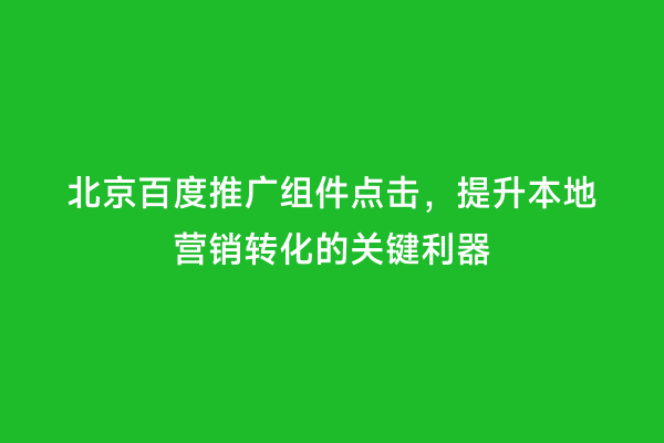 北京百度推广组件点击，提升本地营销转化的关键利器