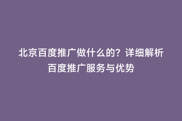 北京百度推广做什么的？详细解析百度推广服务与优势