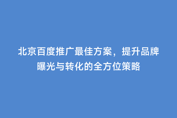 北京百度推广最佳方案，提升品牌曝光与转化的全方位策略