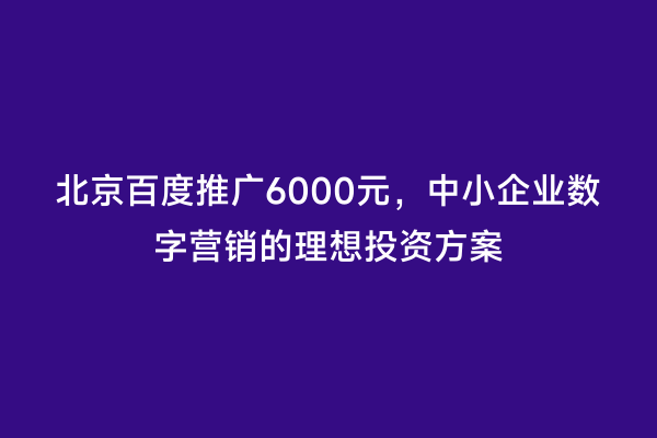北京百度推广6000元，中小企业数字营销的理想投资方案