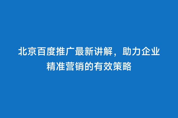 北京百度推广最新讲解，助力企业精准营销的有效策略