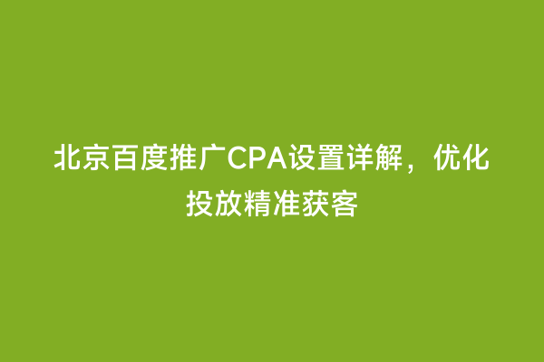 北京百度推广CPA设置详解，优化投放精准获客