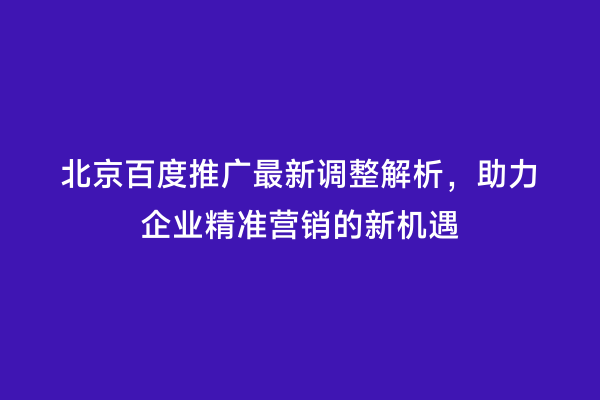 北京百度推广最新调整解析，助力企业精准营销的新机遇