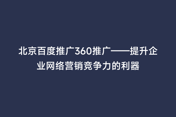 北京百度推广360推广——提升企业网络营销竞争力的利器