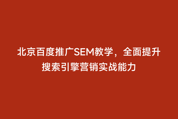 北京百度推广SEM教学，全面提升搜索引擎营销实战能力