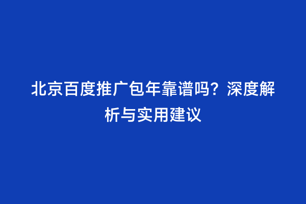 北京百度推广包年靠谱吗？深度解析与实用建议