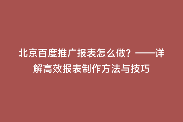 北京百度推广报表怎么做？——详解高效报表制作方法与技巧