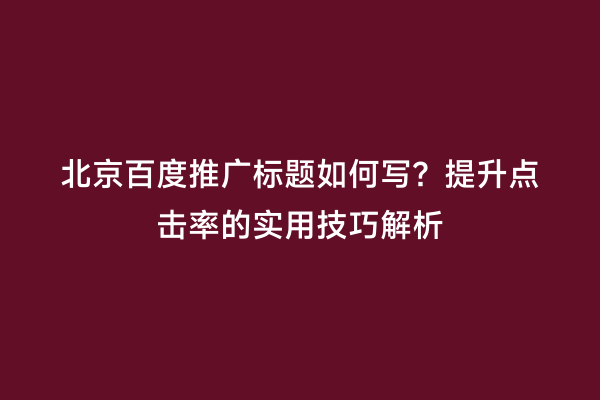 北京百度推广标题如何写？提升点击率的实用技巧解析
