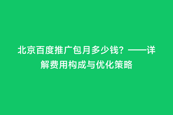 北京百度推广包月多少钱？——详解费用构成与优化策略