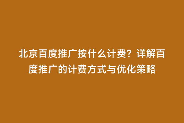 北京百度推广按什么计费？详解百度推广的计费方式与优化策略