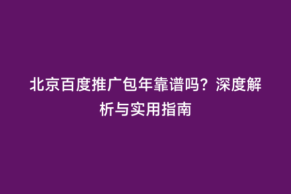 北京百度推广包年靠谱吗？深度解析与实用指南
