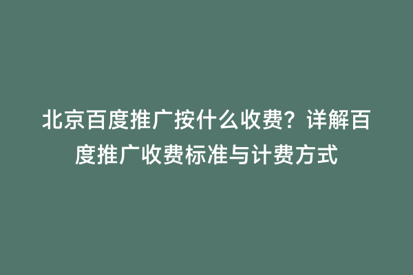 北京百度推广按什么收费？详解百度推广收费标准与计费方式