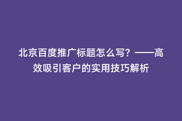 北京百度推广标题怎么写？——高效吸引客户的实用技巧解析