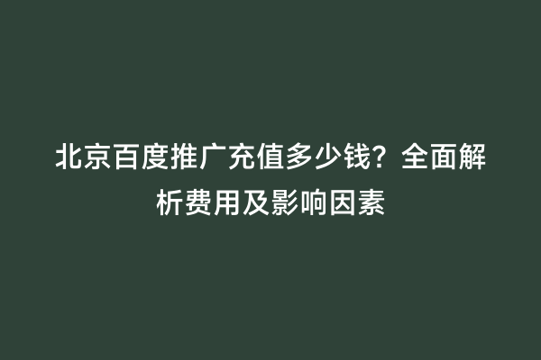 北京百度推广充值多少钱？全面解析费用及影响因素