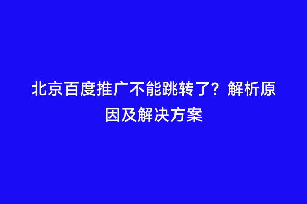 北京百度推广不能跳转了？解析原因及解决方案