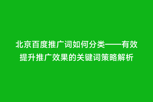 北京百度推广词如何分类——有效提升推广效果的关键词策略解析