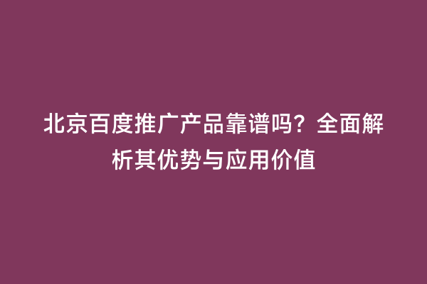 北京百度推广产品靠谱吗？全面解析其优势与应用价值