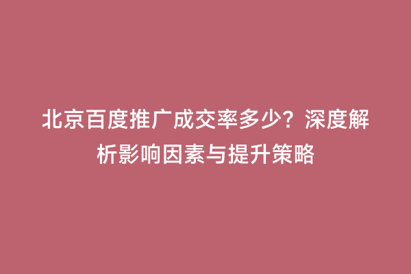 北京百度推广成交率多少？深度解析影响因素与提升策略
