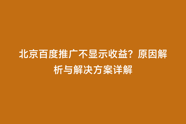 北京百度推广不显示收益？原因解析与解决方案详解