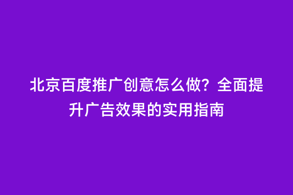 北京百度推广创意怎么做？全面提升广告效果的实用指南