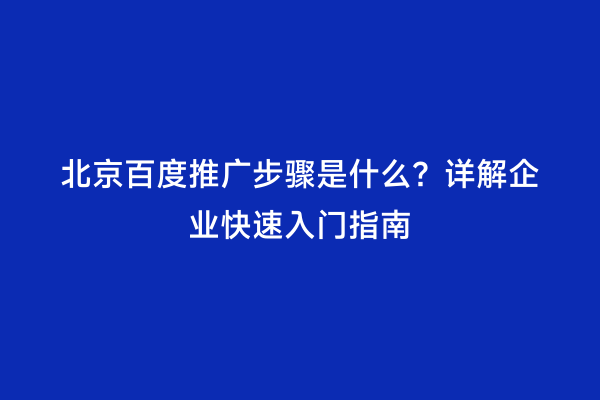 北京百度推广步骤是什么？详解企业快速入门指南
