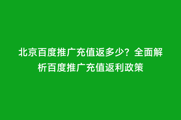 北京百度推广充值返多少？全面解析百度推广充值返利政策