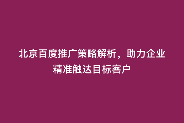 北京百度推广策略解析，助力企业精准触达目标客户