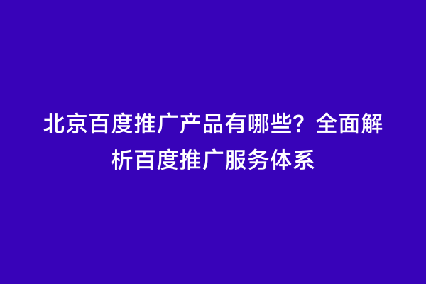北京百度推广产品有哪些？全面解析百度推广服务体系
