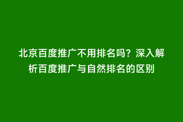 北京百度推广不用排名吗？深入解析百度推广与自然排名的区别