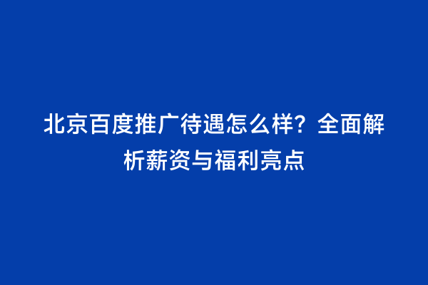 北京百度推广待遇怎么样？全面解析薪资与福利亮点