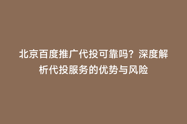 北京百度推广代投可靠吗？深度解析代投服务的优势与风险