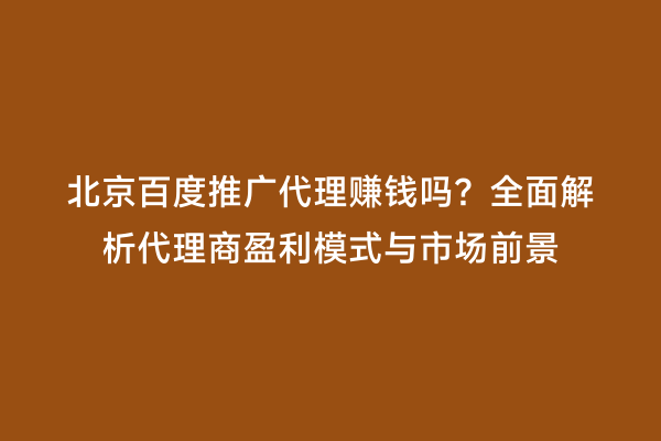 北京百度推广代理赚钱吗？全面解析代理商盈利模式与市场前景