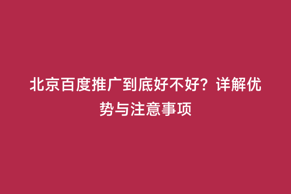 北京百度推广到底好不好？详解优势与注意事项
