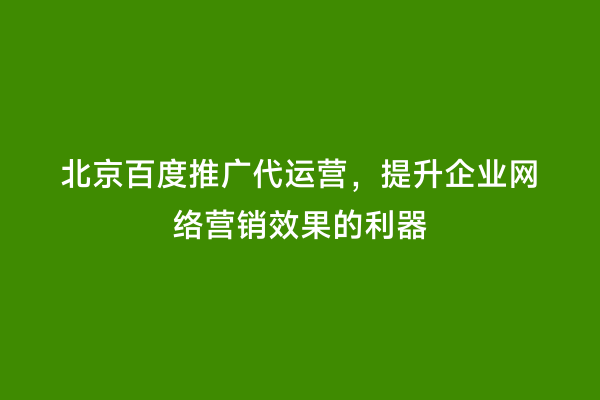 北京百度推广代运营，提升企业网络营销效果的利器
