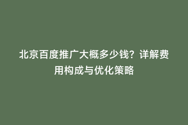 北京百度推广大概多少钱？详解费用构成与优化策略