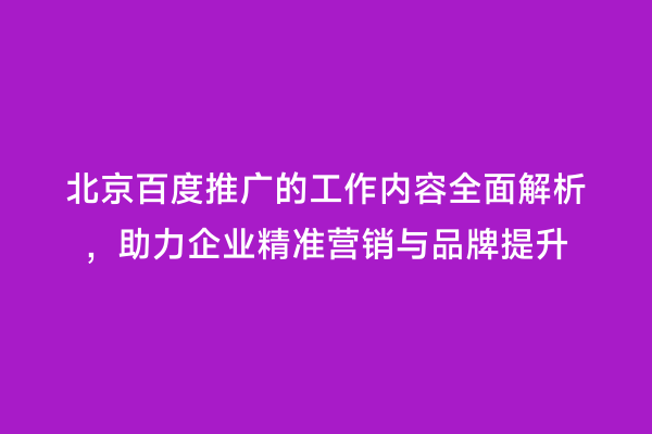 北京百度推广的工作内容全面解析，助力企业精准营销与品牌提升