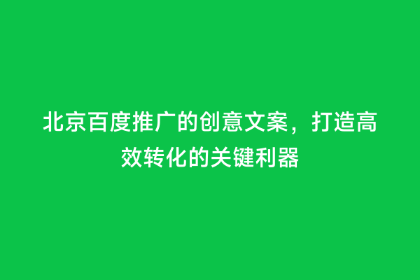 北京百度推广的创意文案，打造高效转化的关键利器