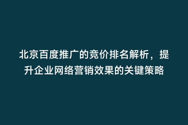 北京百度推广的竞价排名解析，提升企业网络营销效果的关键策略