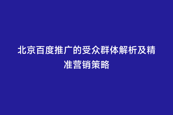 北京百度推广的受众群体解析及精准营销策略