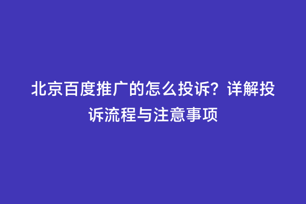 北京百度推广的怎么投诉？详解投诉流程与注意事项