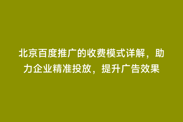 北京百度推广的收费模式详解，助力企业精准投放，提升广告效果