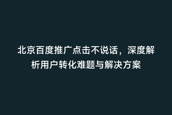 北京百度推广点击不说话，深度解析用户转化难题与解决方案