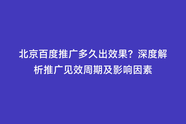 北京百度推广多久出效果？深度解析推广见效周期及影响因素
