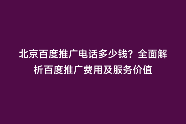 北京百度推广电话多少钱？全面解析百度推广费用及服务价值
