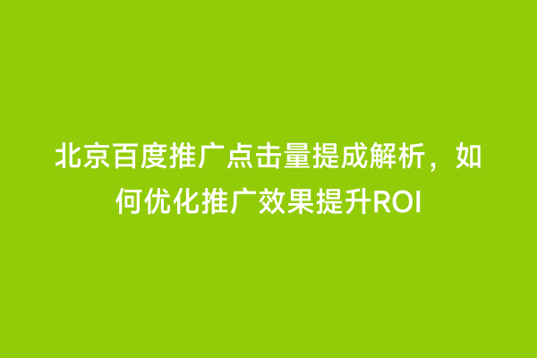 北京百度推广点击量提成解析，如何优化推广效果提升ROI