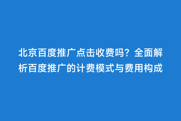 北京百度推广点击收费吗？全面解析百度推广的计费模式与费用构成