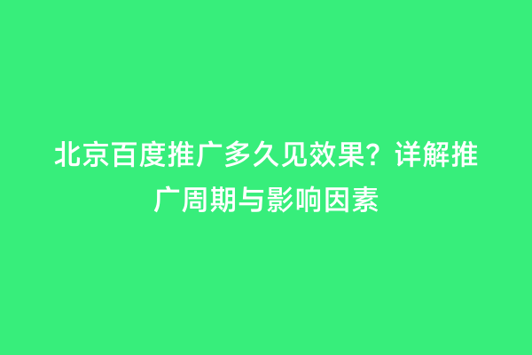 北京百度推广多久见效果？详解推广周期与影响因素